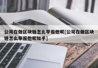 公司在做区块链怎么举报他呢[公司在做区块链怎么举报他呢知乎]