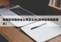 微商区块链创业公司怎么样[区块链微商新模式]