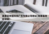 商事区块链科技广东有限公司地址[商事服务区块链]