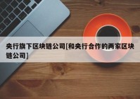 央行旗下区块链公司[和央行合作的两家区块链公司]