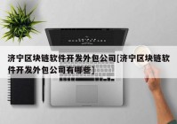 济宁区块链软件开发外包公司[济宁区块链软件开发外包公司有哪些]