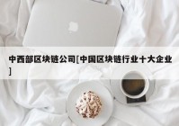 中西部区块链公司[中国区块链行业十大企业]