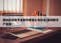 赣州区块链专业制作哪家公司好点[赣州数字产业园]