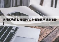 欧科区块链公司招聘[欧科云链区块链浏览器]