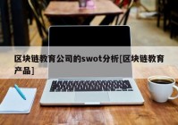 区块链教育公司的swot分析[区块链教育产品]