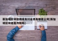 新加坡区块链跨境支付业务有哪些公司[新加坡区块链是传销吗]