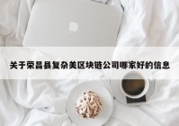 关于荣昌县复杂美区块链公司哪家好的信息