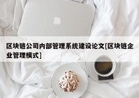 区块链公司内部管理系统建设论文[区块链企业管理模式]