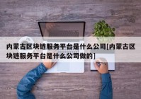 内蒙古区块链服务平台是什么公司[内蒙古区块链服务平台是什么公司做的]