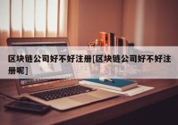 区块链公司好不好注册[区块链公司好不好注册呢]