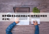 俄罗斯最有名的区块链公司[俄罗斯区块链技术公司]