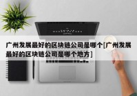 广州发展最好的区块链公司是哪个[广州发展最好的区块链公司是哪个地方]