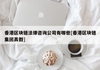 香港区块链法律咨询公司有哪些[香港区块链集团真假]