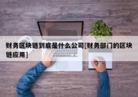 财务区块链到底是什么公司[财务部门的区块链应用]