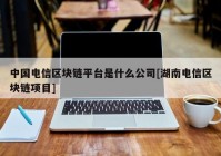 中国电信区块链平台是什么公司[湖南电信区块链项目]