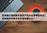 区块链公司的数字货币产生方式有哪些特点[区块链时代数字货币意味着什么]