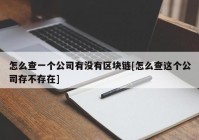 怎么查一个公司有没有区块链[怎么查这个公司存不存在]