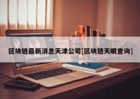 区块链最新消息天津公司[区块链天眼查询]