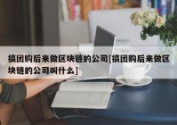 搞团购后来做区块链的公司[搞团购后来做区块链的公司叫什么]