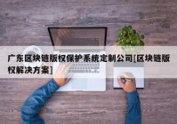 广东区块链版权保护系统定制公司[区块链版权解决方案]