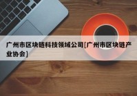 广州市区块链科技领域公司[广州市区块链产业协会]