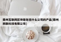 赣州互联网区块链包括什么公司的产品[赣州网联科技有限公司]