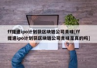 ff提速ipo计划获区块链公司青睐[ff提速ipo计划获区块链公司青睐是真的吗]