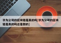 华为公司的区块链是真的吗[华为公司的区块链是真的吗还是假的]