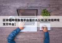 区块链跨境服务平台是什么公司[区块链跨境支付平台]