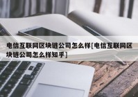 电信互联网区块链公司怎么样[电信互联网区块链公司怎么样知乎]