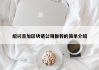 绍兴吉加区块链公司推荐的简单介绍