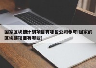 国家区块链计划项目有哪些公司参与[国家的区块链项目有哪些]