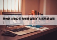 惠州区块链公司有哪些公司[广东区块链公司]