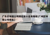 广东区块链公司排名前十名有哪些[广州区块链公司排名]