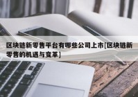 区块链新零售平台有哪些公司上市[区块链新零售的机遇与变革]