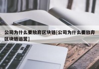 公司为什么要放弃区块链[公司为什么要放弃区块链运营]