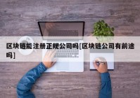 区块链能注册正规公司吗[区块链公司有前途吗]