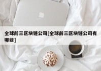 全球前三区块链公司[全球前三区块链公司有哪些]