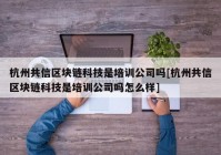 杭州共信区块链科技是培训公司吗[杭州共信区块链科技是培训公司吗怎么样]