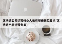 区块链公司运营核心人员有哪些职位要求[区块链产品运营专员]