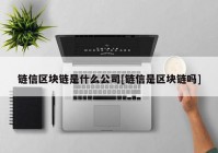 链信区块链是什么公司[链信是区块链吗]