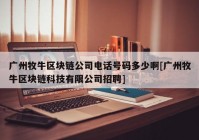 广州牧牛区块链公司电话号码多少啊[广州牧牛区块链科技有限公司招聘]