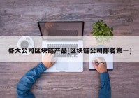 各大公司区块链产品[区块链公司排名第一]