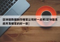 区块链数据制作哪家公司好一点呢[区块链系统开发哪家的好一些]