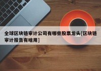 全球区块链审计公司有哪些股票龙头[区块链审计报告有啥用]