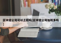 区块链公司可以上班吗[区块链公司加班多吗]