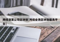 跨境清算公司区块链[跨境业务区块链服务平台]