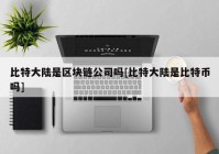 比特大陆是区块链公司吗[比特大陆是比特币吗]