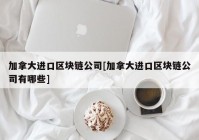 加拿大进口区块链公司[加拿大进口区块链公司有哪些]